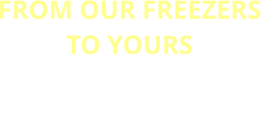 FROM OUR FREEZERS  TO YOURS FRESH, RELIABLE, AND  READY WHEN  YOU NEED IT MOST